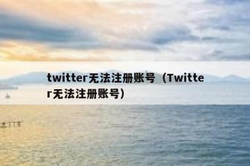twitter无法注册账号（Twitter无法注册账号）