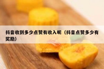 抖音收到多少点赞有收入呢（抖音点赞多少有奖励）