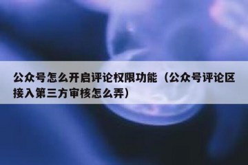 公众号怎么开启评论权限功能（公众号评论区接入第三方审核怎么弄）