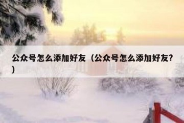 公众号怎么添加好友（公众号怎么添加好友?）