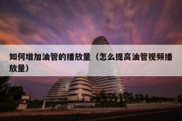 如何增加油管的播放量（怎么提高油管视频播放量）