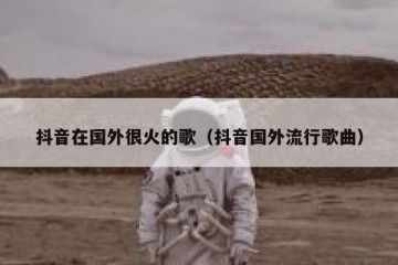 抖音在国外很火的歌（抖音国外流行歌曲）