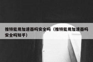 推特能用加速器吗安全吗（推特能用加速器吗安全吗知乎）