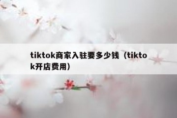 tiktok商家入驻要多少钱（tiktok开店费用）
