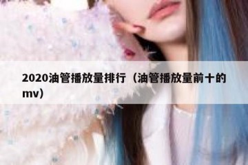 2020油管播放量排行（油管播放量前十的mv）