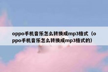 oppo手机音乐怎么转换成mp3格式（oppo手机音乐怎么转换成mp3格式的）