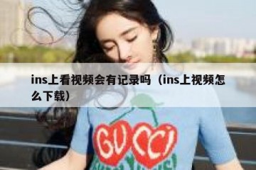 ins上看视频会有记录吗（ins上视频怎么下载）