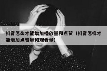 抖音怎么才能增加播放量和点赞（抖音怎样才能增加点赞量和观看量）