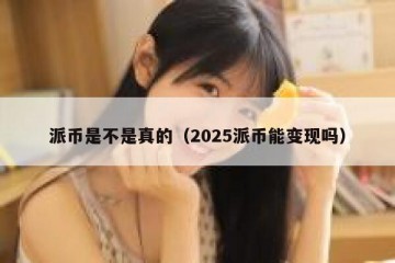 派币是不是真的（2025派币能变现吗）