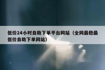 低价24小时自助下单平台网站（全网最稳最低价自助下单网站）