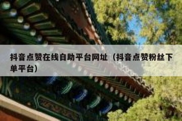 抖音点赞在线自助平台网址（抖音点赞粉丝下单平台）
