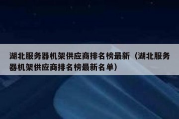 湖北服务器机架供应商排名榜最新（湖北服务器机架供应商排名榜最新名单）