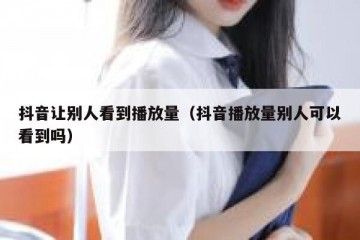 抖音让别人看到播放量（抖音播放量别人可以看到吗）