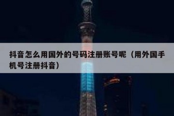 抖音怎么用国外的号码注册账号呢（用外国手机号注册抖音）