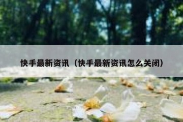 快手最新资讯（快手最新资讯怎么关闭）