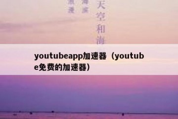 youtubeapp加速器（youtube免费的加速器）