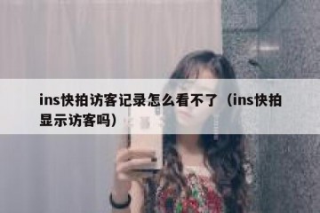 ins快拍访客记录怎么看不了（ins快拍显示访客吗）