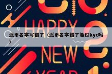 派币名字写错了（派币名字错了能过kyc吗）