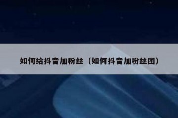 如何给抖音加粉丝（如何抖音加粉丝团）