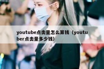 youtube点击量怎么算钱（youtuber点击量多少钱）