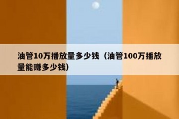油管10万播放量多少钱（油管100万播放量能赚多少钱）
