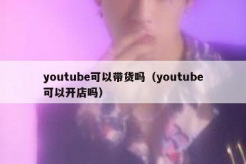 youtube可以带货吗（youtube可以开店吗）