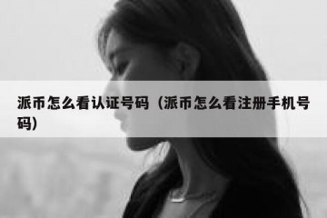 派币怎么看认证号码（派币怎么看注册手机号码）