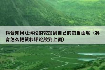 抖音如何让评论的赞加到自己的赞里面呢（抖音怎么把赞和评论放到上面）