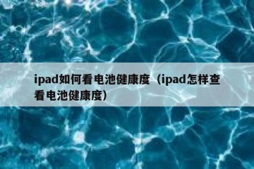 ipad如何看电池健康度（ipad怎样查看电池健康度）