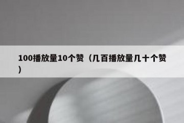 100播放量10个赞（几百播放量几十个赞）