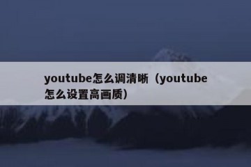 youtube怎么调清晰（youtube怎么设置高画质）