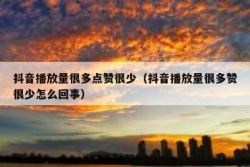 抖音播放量很多点赞很少（抖音播放量很多赞很少怎么回事）
