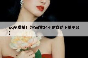 qq免费赞!（空间赞24小时自助下单平台）