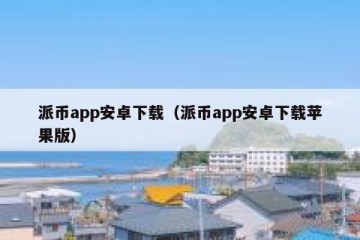 派币app安卓下载（派币app安卓下载苹果版）