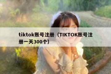 tiktok账号注册（TIKTOK账号注册一天300个）