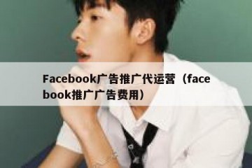 Facebook广告推广代运营（facebook推广广告费用）