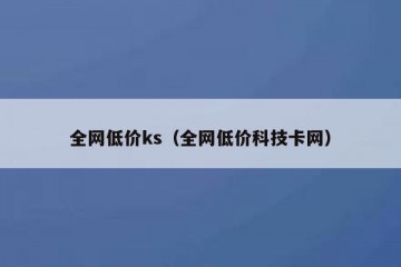 全网低价ks（全网低价科技卡网）