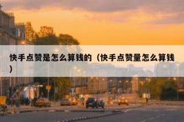 快手点赞是怎么算钱的（快手点赞量怎么算钱）