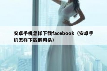 安卓手机怎样下载facebook（安卓手机怎样下载鹅鸭杀）