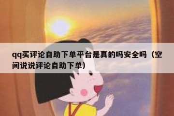 qq买评论自助下单平台是真的吗安全吗（空间说说评论自助下单）