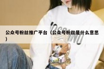 公众号粉丝推广平台（公众号粉丝是什么意思）