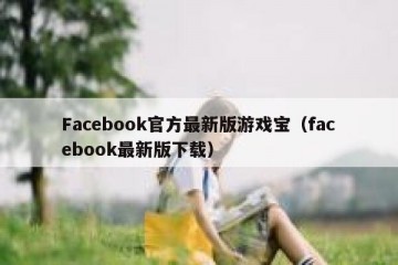 Facebook官方最新版游戏宝（facebook最新版下载）