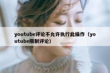 youtube评论不允许执行此操作（youtube限制评论）