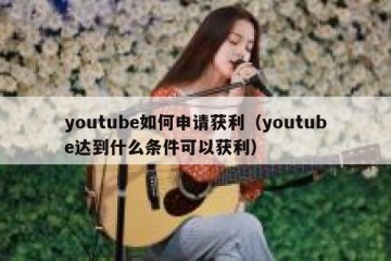 youtube如何申请获利（youtube达到什么条件可以获利）