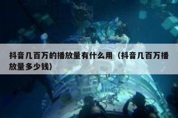 抖音几百万的播放量有什么用（抖音几百万播放量多少钱）