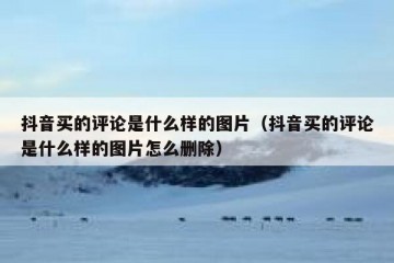 抖音买的评论是什么样的图片（抖音买的评论是什么样的图片怎么删除）