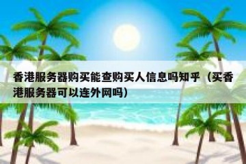 香港服务器购买能查购买人信息吗知乎（买香港服务器可以连外网吗）