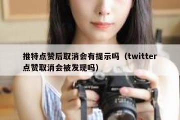 推特点赞后取消会有提示吗（twitter点赞取消会被发现吗）