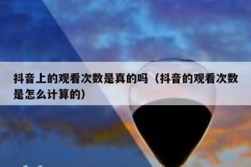 抖音上的观看次数是真的吗（抖音的观看次数是怎么计算的）