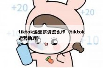 tiktok运营薪资怎么样（tiktok运营助理）